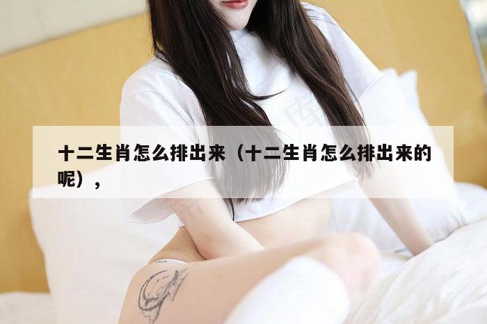 十二生肖怎么排出来（十二生肖怎么排出来的呢）,