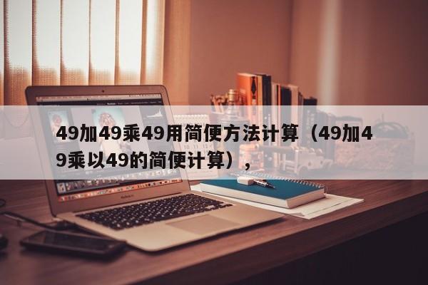 49加49乘49用简便方法计算（49加49乘以49的简便计算）,
