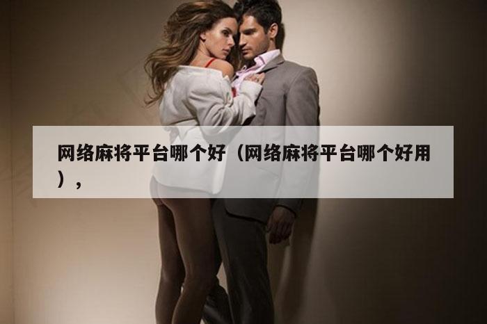 网络麻将平台哪个好（网络麻将平台哪个好用）,