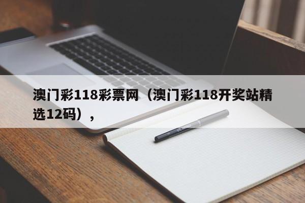 澳门彩118彩票网（澳门彩118开奖站精选12码）,